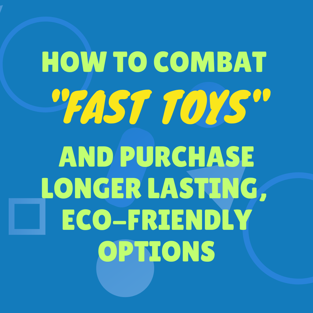 How to Combat 'Fast Toys' and Purchase Longer Lasting, Eco-Friendly Options
